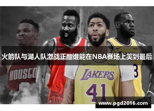 火箭队与湖人队激战正酣谁能在NBA赛场上笑到最后