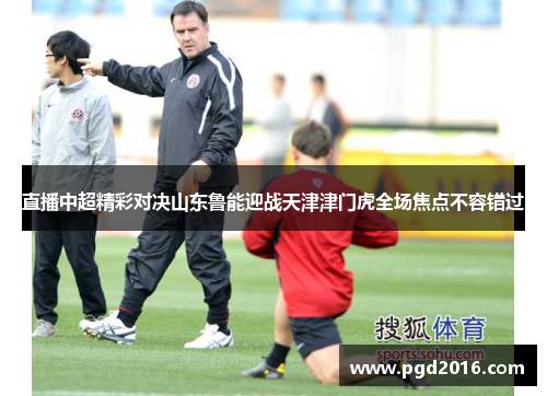直播中超精彩对决山东鲁能迎战天津津门虎全场焦点不容错过